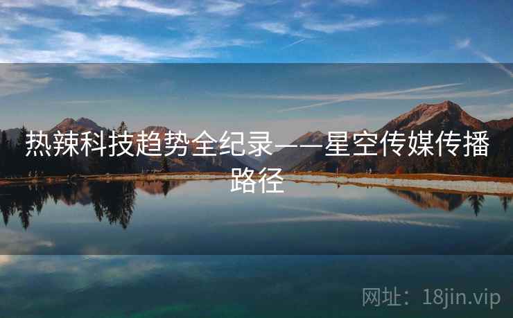 热辣科技趋势全纪录——星空传媒传播路径