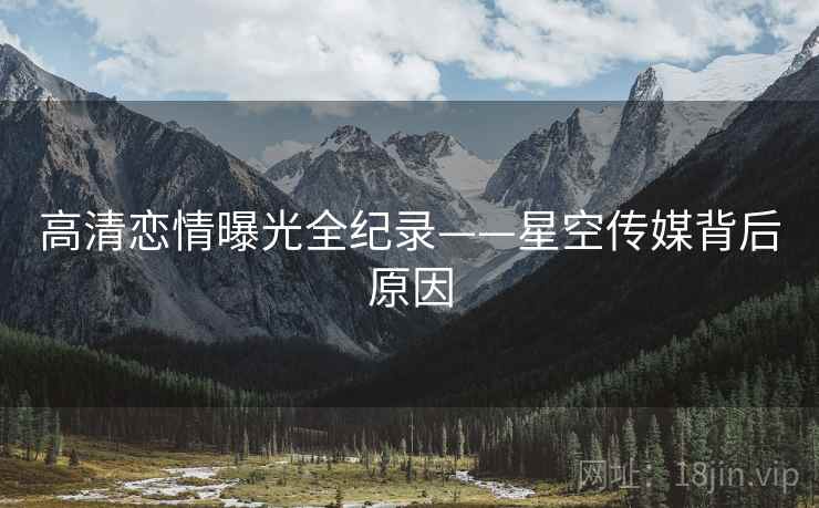 高清恋情曝光全纪录——星空传媒背后原因