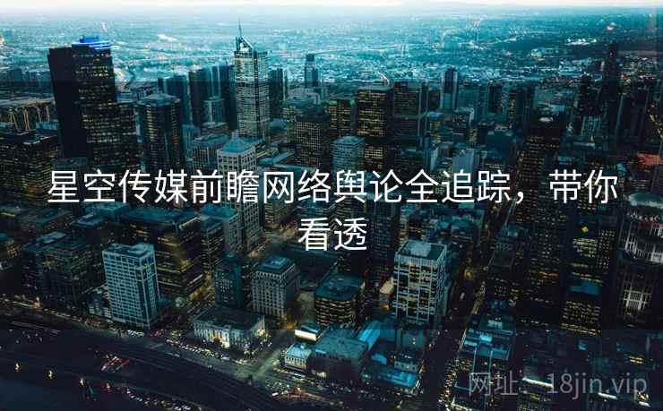 星空传媒前瞻网络舆论全追踪，带你看透