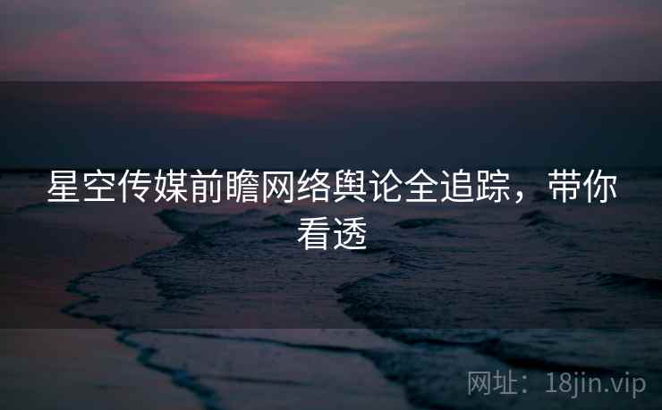 星空传媒前瞻网络舆论全追踪，带你看透