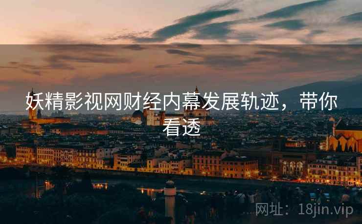 妖精影视网财经内幕发展轨迹，带你看透