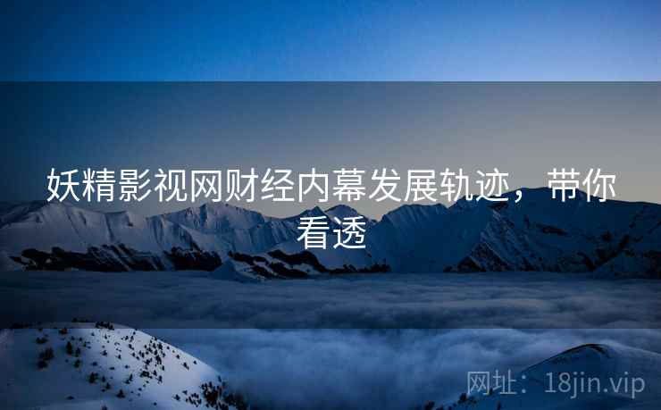 妖精影视网财经内幕发展轨迹，带你看透