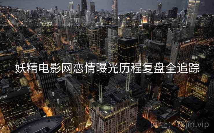 妖精电影网恋情曝光历程复盘全追踪