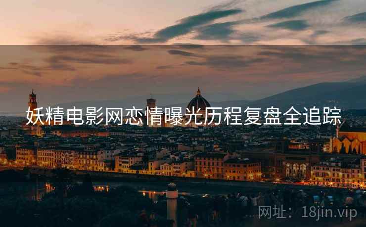 妖精电影网恋情曝光历程复盘全追踪