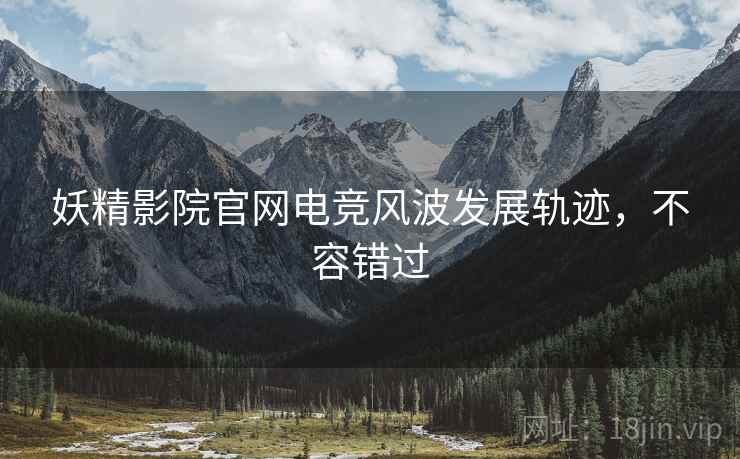 妖精影院官网电竞风波发展轨迹，不容错过