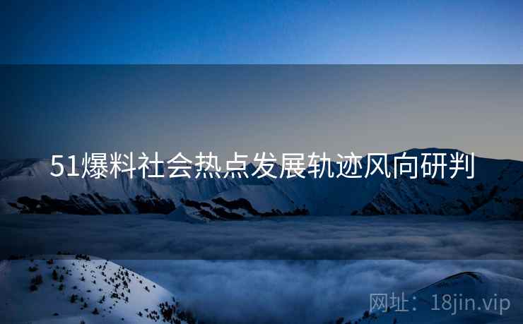 51爆料社会热点发展轨迹风向研判