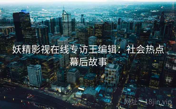 妖精影视在线专访王编辑：社会热点幕后故事