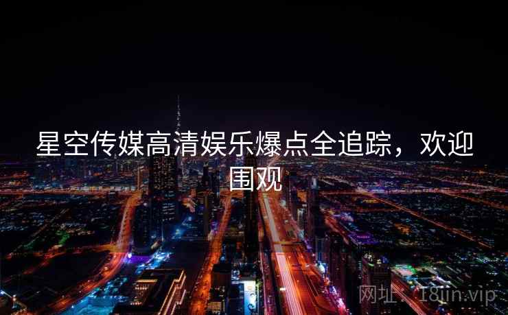 星空传媒高清娱乐爆点全追踪，欢迎围观