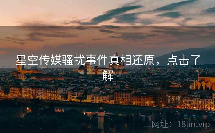 星空传媒骚扰事件真相还原，点击了解