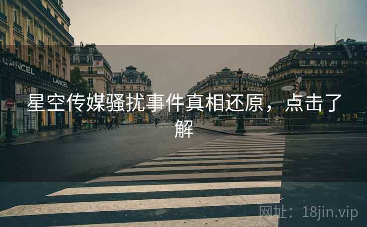 星空传媒骚扰事件真相还原，点击了解