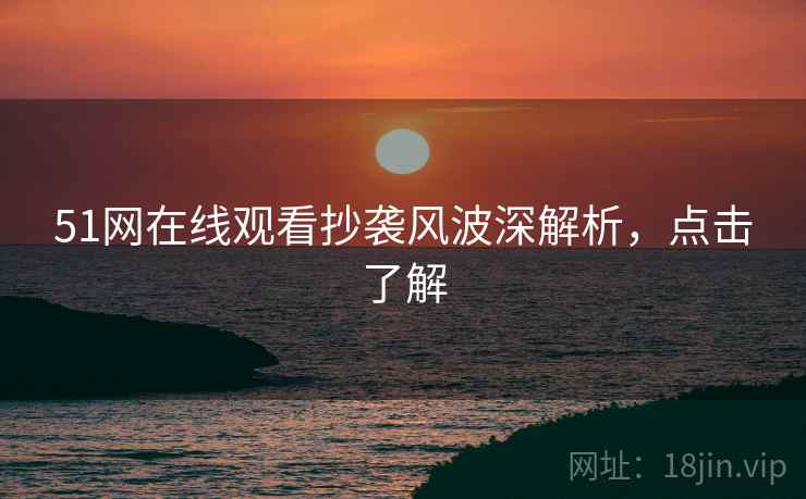 51网在线观看抄袭风波深解析，点击了解