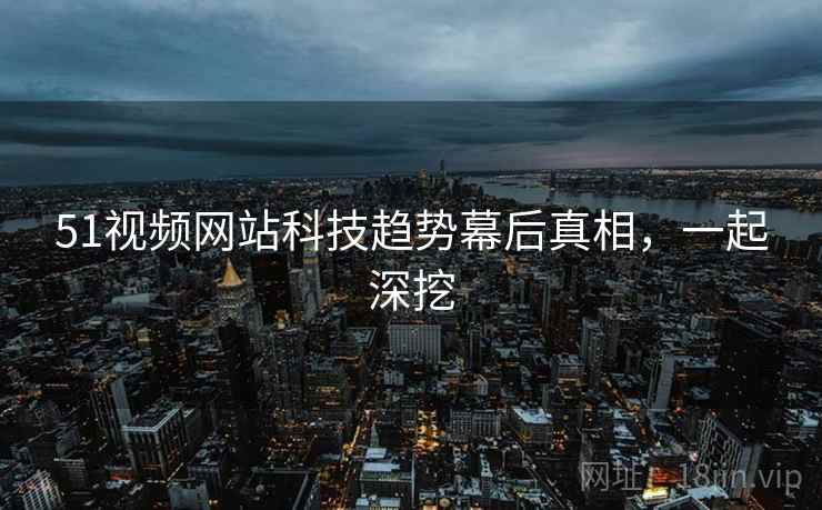 51视频网站科技趋势幕后真相，一起深挖