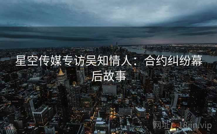 星空传媒专访吴知情人：合约纠纷幕后故事