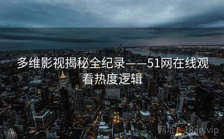 多维影视揭秘全纪录——51网在线观看热度逻辑