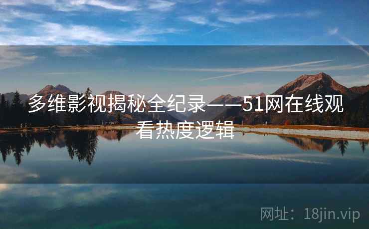 多维影视揭秘全纪录——51网在线观看热度逻辑