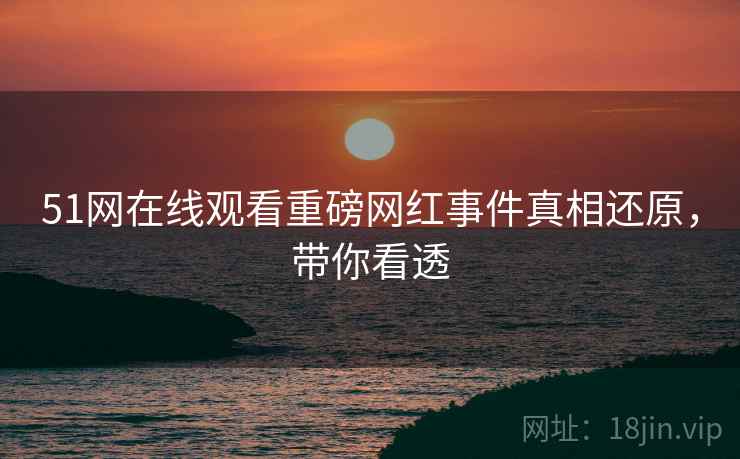 51网在线观看重磅网红事件真相还原，带你看透