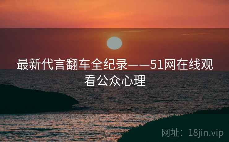 最新代言翻车全纪录——51网在线观看公众心理