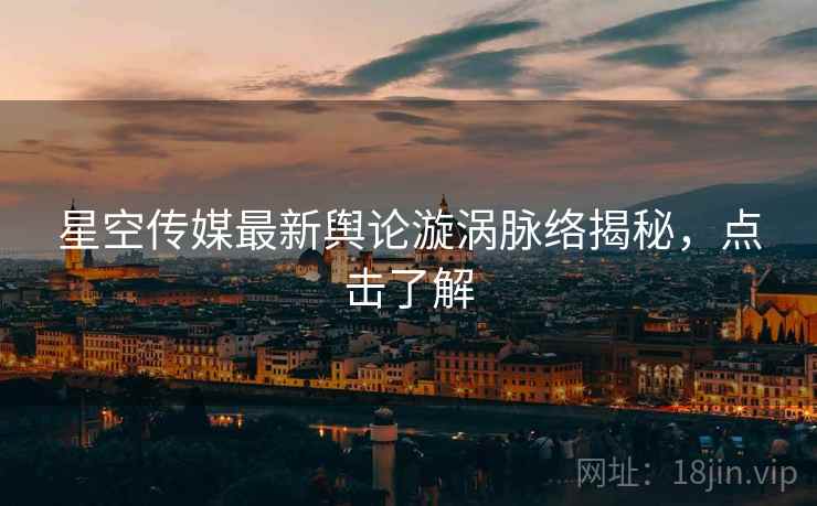 星空传媒最新舆论漩涡脉络揭秘，点击了解