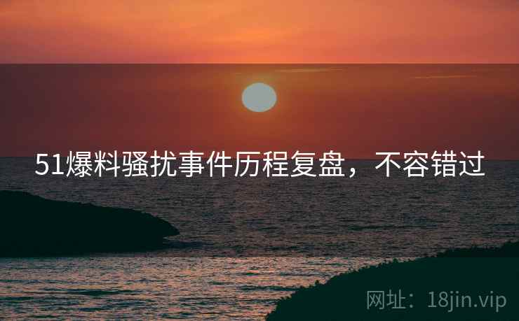51爆料骚扰事件历程复盘，不容错过