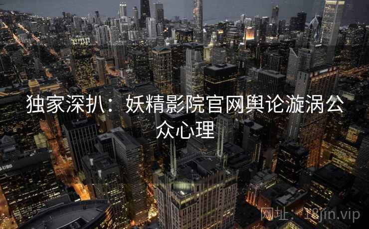 独家深扒：妖精影院官网舆论漩涡公众心理