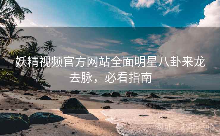 妖精视频官方网站全面明星八卦来龙去脉，必看指南
