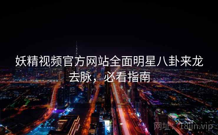 妖精视频官方网站全面明星八卦来龙去脉，必看指南