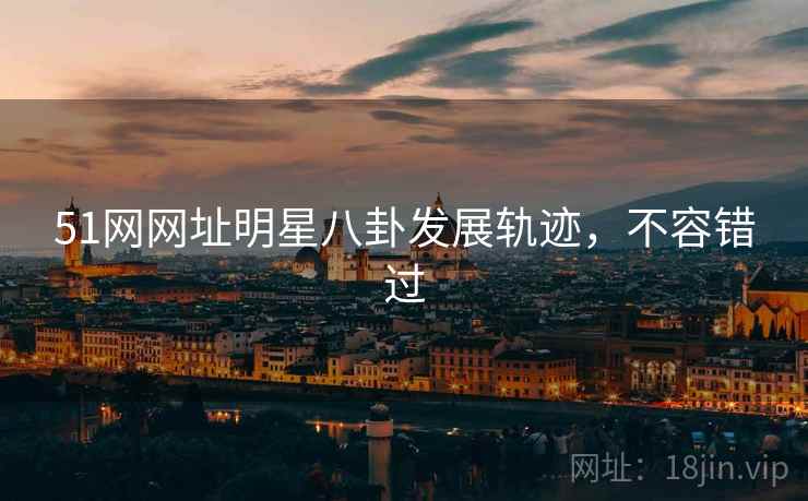 51网网址明星八卦发展轨迹，不容错过