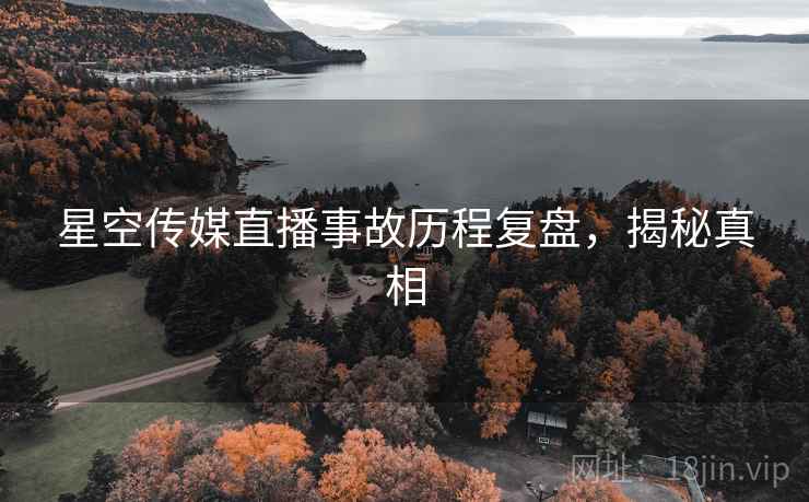 星空传媒直播事故历程复盘，揭秘真相