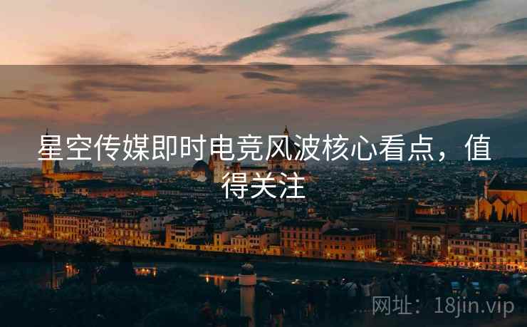 星空传媒即时电竞风波核心看点，值得关注