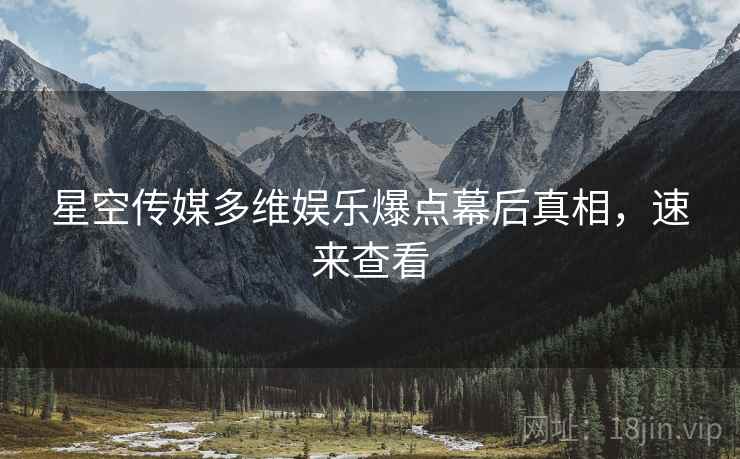 星空传媒多维娱乐爆点幕后真相，速来查看