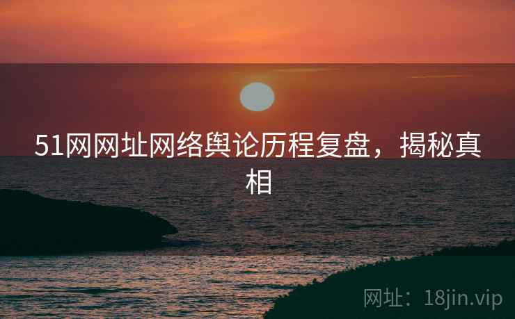 51网网址网络舆论历程复盘，揭秘真相