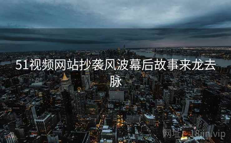 51视频网站抄袭风波幕后故事来龙去脉