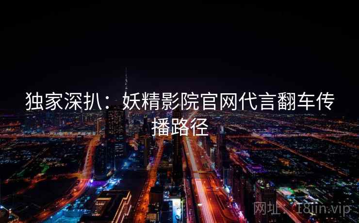 独家深扒：妖精影院官网代言翻车传播路径