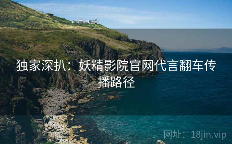 独家深扒：妖精影院官网代言翻车传播路径