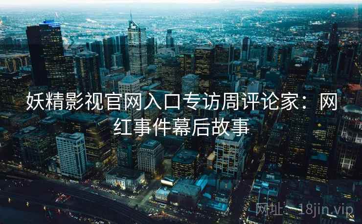 妖精影视官网入口专访周评论家：网红事件幕后故事