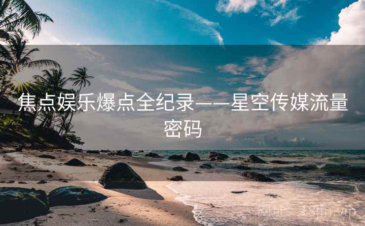 焦点娱乐爆点全纪录——星空传媒流量密码