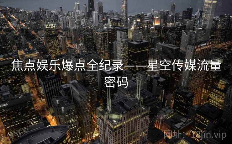 焦点娱乐爆点全纪录——星空传媒流量密码
