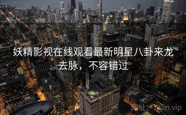 妖精影视在线观看最新明星八卦来龙去脉，不容错过
