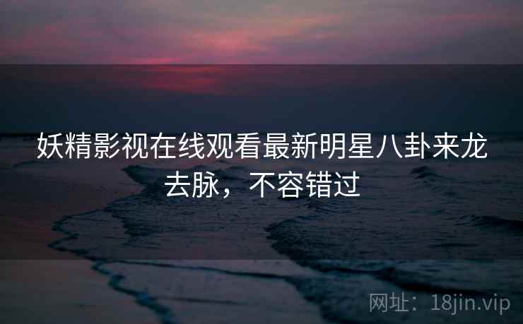 妖精影视在线观看最新明星八卦来龙去脉，不容错过