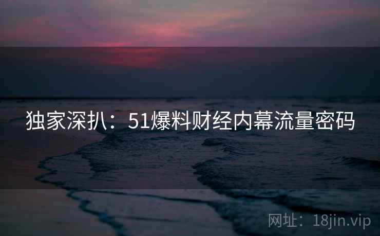 独家深扒：51爆料财经内幕流量密码