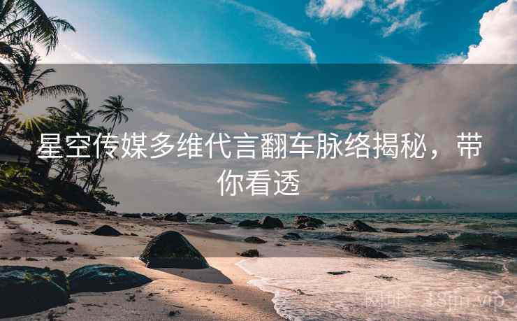 星空传媒多维代言翻车脉络揭秘，带你看透
