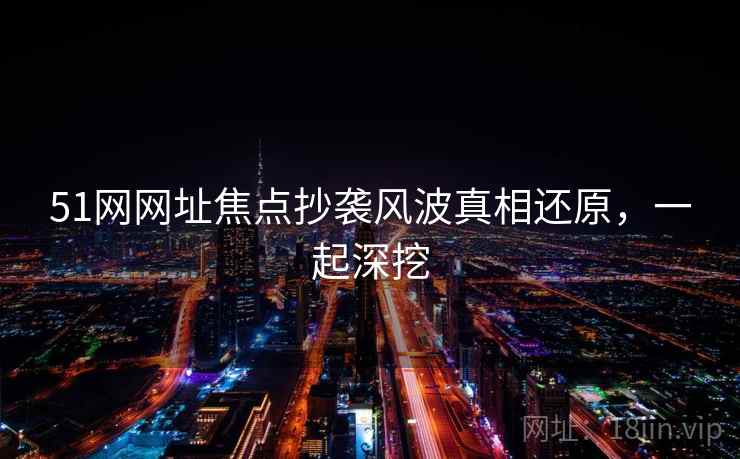 51网网址焦点抄袭风波真相还原，一起深挖