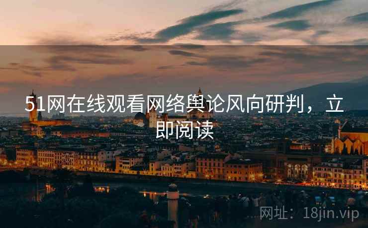 51网在线观看网络舆论风向研判，立即阅读
