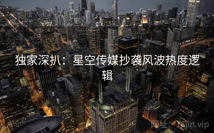 独家深扒：星空传媒抄袭风波热度逻辑