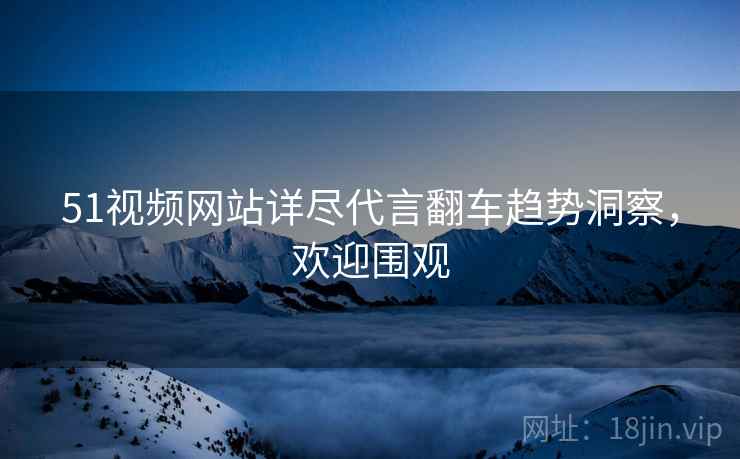 51视频网站详尽代言翻车趋势洞察，欢迎围观