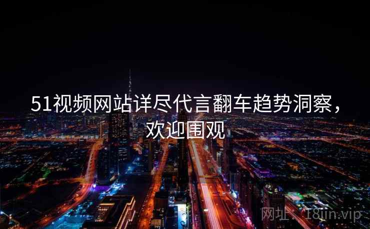 51视频网站详尽代言翻车趋势洞察，欢迎围观