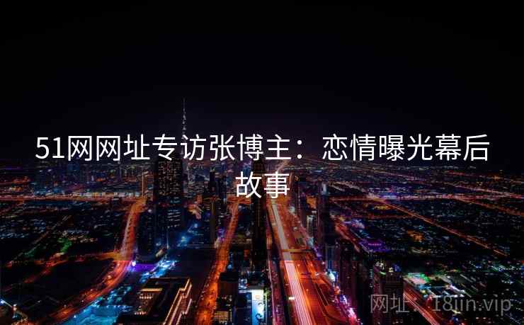 51网网址专访张博主：恋情曝光幕后故事