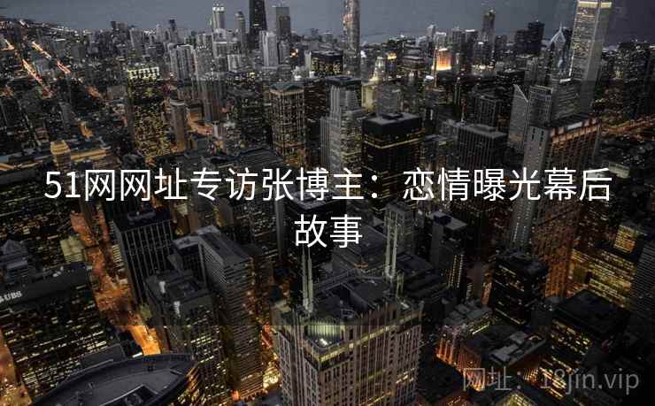 51网网址专访张博主：恋情曝光幕后故事
