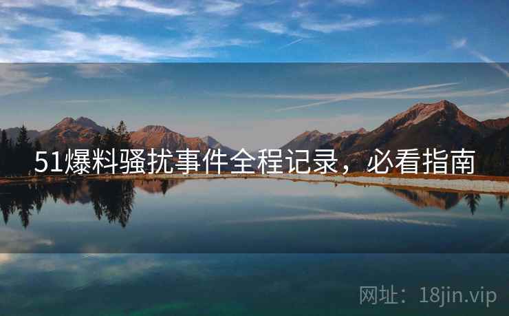 51爆料骚扰事件全程记录，必看指南