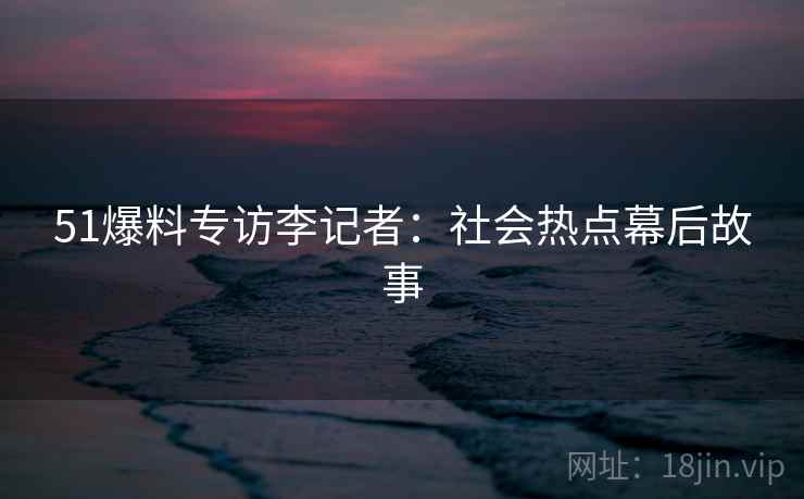 51爆料专访李记者：社会热点幕后故事